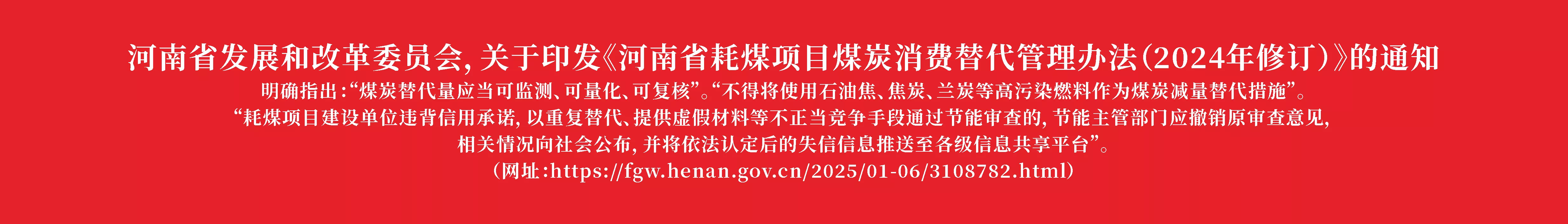 河南省发展和改革委员会，关于印发《河南省耗煤项目煤炭消费替代管理办法（2024年修订）》的通知
明确指出：“煤炭替代量应当可监测、可量化、可复核”。“不得将使用石油焦、焦炭、兰炭等高污染燃料作为煤炭减量替代措施”。
“耗煤项目建设单位违背信用承诺，以重复替代、提供虚假材料等不正当竞争手段通过节能审查的，节能主管部门应撤销原审查意见，
相关情况向社会公布，并将依法认定后的失信信息推送至各级信息共享平台”。
（网址：https://fgw.henan.gov.cn/2025/01-06/3108782.html）